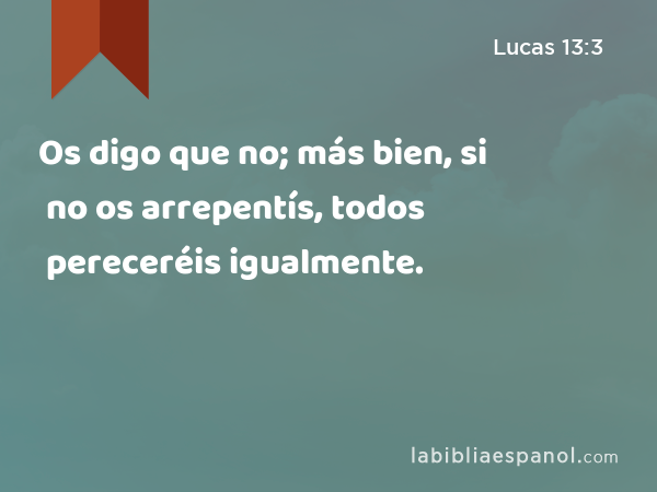 Os digo que no; más bien, si no os arrepentís, todos pereceréis igualmente. - Lucas 13:3