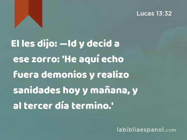 El les dijo: —Id y decid a ese zorro: 'He aquí echo fuera demonios y realizo sanidades hoy y mañana, y al tercer día termino.' - Lucas 13:32