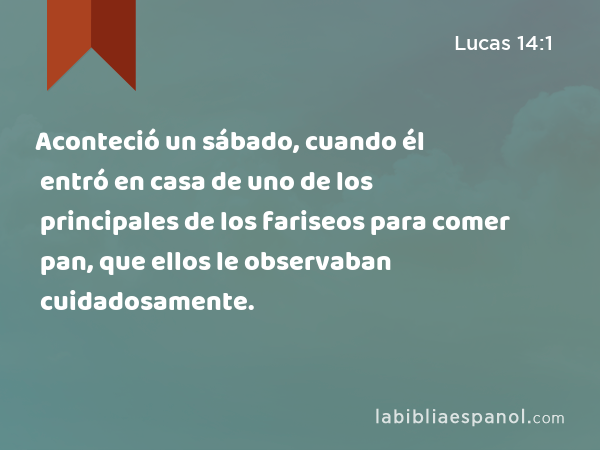 Aconteció un sábado, cuando él entró en casa de uno de los principales de los fariseos para comer pan, que ellos le observaban cuidadosamente. - Lucas 14:1