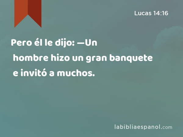 Pero él le dijo: —Un hombre hizo un gran banquete e invitó a muchos. - Lucas 14:16