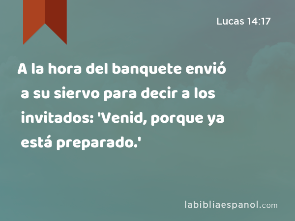 A la hora del banquete envió a su siervo para decir a los invitados: 'Venid, porque ya está preparado.' - Lucas 14:17