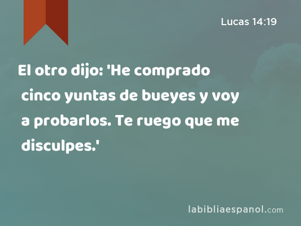 El otro dijo: 'He comprado cinco yuntas de bueyes y voy a probarlos. Te ruego que me disculpes.' - Lucas 14:19