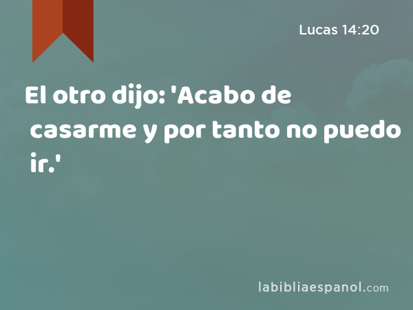 El otro dijo: 'Acabo de casarme y por tanto no puedo ir.' - Lucas 14:20