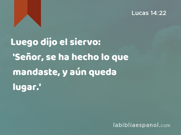 Luego dijo el siervo: 'Señor, se ha hecho lo que mandaste, y aún queda lugar.' - Lucas 14:22