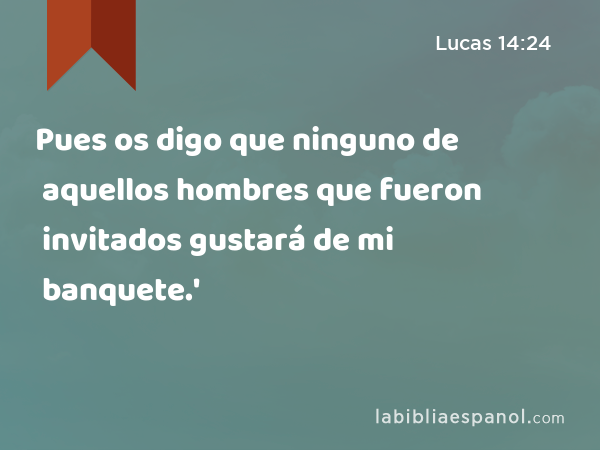 Pues os digo que ninguno de aquellos hombres que fueron invitados gustará de mi banquete.' - Lucas 14:24