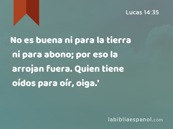 No es buena ni para la tierra ni para abono; por eso la arrojan fuera. Quien tiene oídos para oír, oiga.' - Lucas 14:35