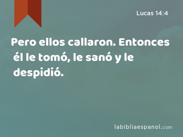 Pero ellos callaron. Entonces él le tomó, le sanó y le despidió. - Lucas 14:4