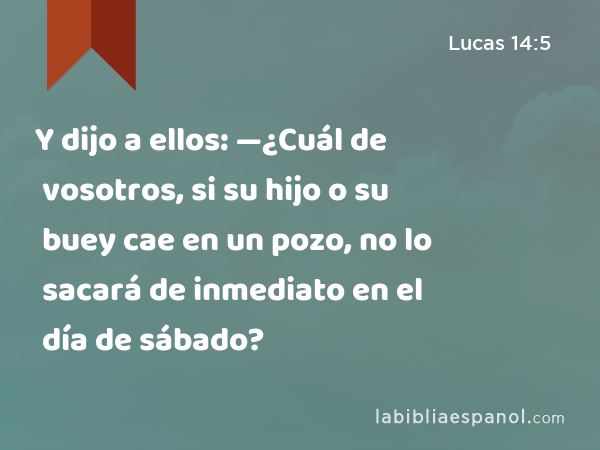 Y dijo a ellos: —¿Cuál de vosotros, si su hijo o su buey cae en un pozo, no lo sacará de inmediato en el día de sábado? - Lucas 14:5