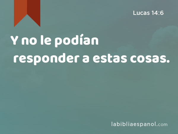 Y no le podían responder a estas cosas. - Lucas 14:6