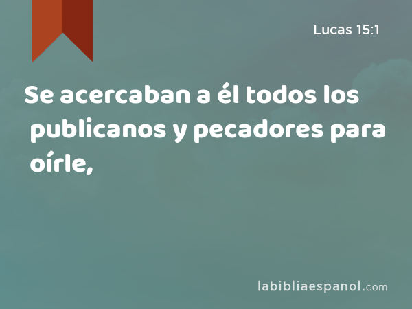 Se acercaban a él todos los publicanos y pecadores para oírle, - Lucas 15:1