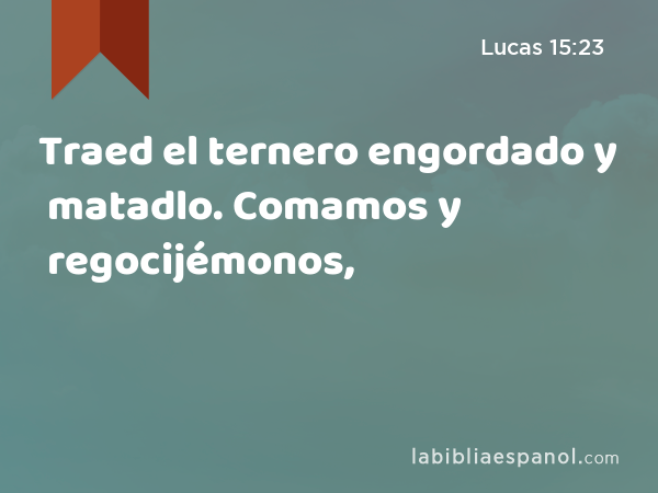 Traed el ternero engordado y matadlo. Comamos y regocijémonos, - Lucas 15:23