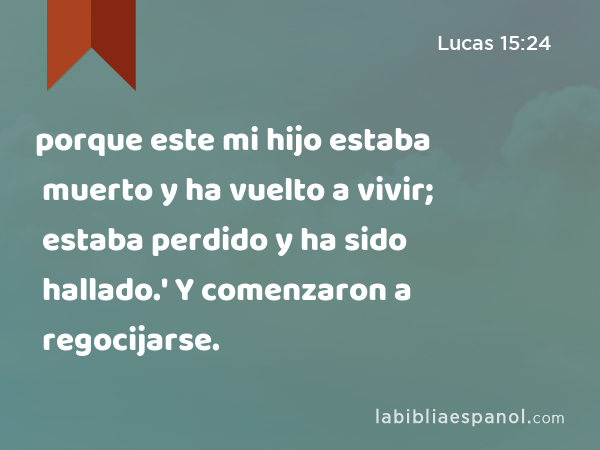 porque este mi hijo estaba muerto y ha vuelto a vivir; estaba perdido y ha sido hallado.' Y comenzaron a regocijarse. - Lucas 15:24