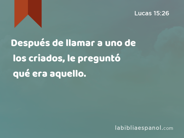 Después de llamar a uno de los criados, le preguntó qué era aquello. - Lucas 15:26