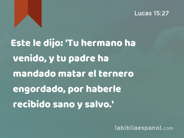 Este le dijo: 'Tu hermano ha venido, y tu padre ha mandado matar el ternero engordado, por haberle recibido sano y salvo.' - Lucas 15:27