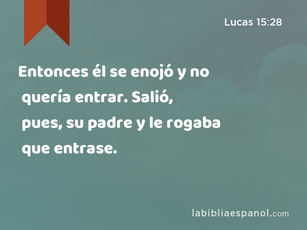 Entonces él se enojó y no quería entrar. Salió, pues, su padre y le rogaba que entrase. - Lucas 15:28