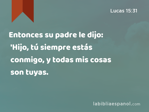 Entonces su padre le dijo: 'Hijo, tú siempre estás conmigo, y todas mis cosas son tuyas. - Lucas 15:31