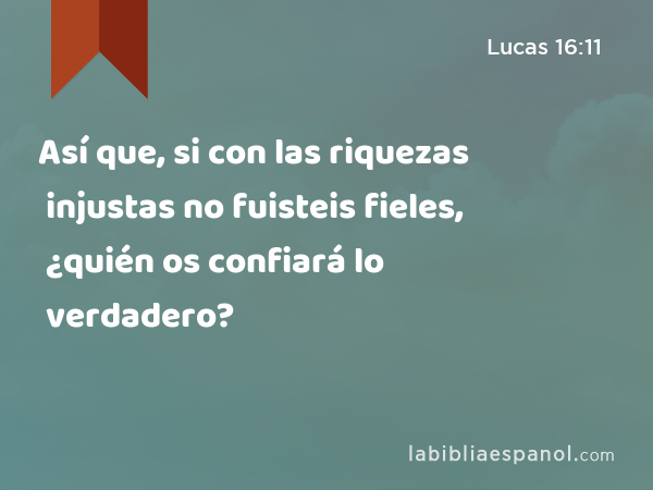 Así que, si con las riquezas injustas no fuisteis fieles, ¿quién os confiará lo verdadero? - Lucas 16:11