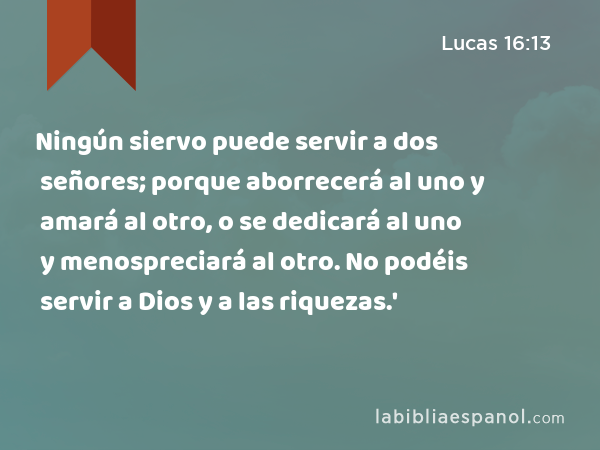 Ningún siervo puede servir a dos señores; porque aborrecerá al uno y amará al otro, o se dedicará al uno y menospreciará al otro. No podéis servir a Dios y a las riquezas.' - Lucas 16:13