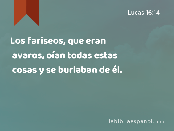 Los fariseos, que eran avaros, oían todas estas cosas y se burlaban de él. - Lucas 16:14