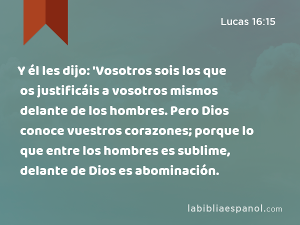 Y él les dijo: 'Vosotros sois los que os justificáis a vosotros mismos delante de los hombres. Pero Dios conoce vuestros corazones; porque lo que entre los hombres es sublime, delante de Dios es abominación. - Lucas 16:15