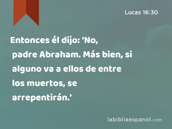 Entonces él dijo: ‘No, padre Abraham. Más bien, si alguno va a ellos de entre los muertos, se arrepentirán.’ - Lucas 16:30