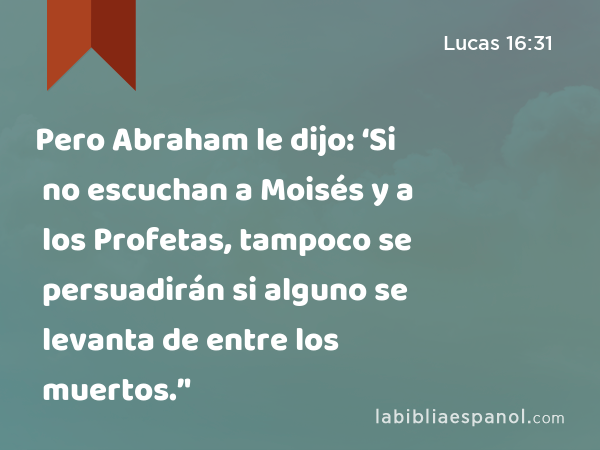 Pero Abraham le dijo: ‘Si no escuchan a Moisés y a los Profetas, tampoco se persuadirán si alguno se levanta de entre los muertos.’' - Lucas 16:31