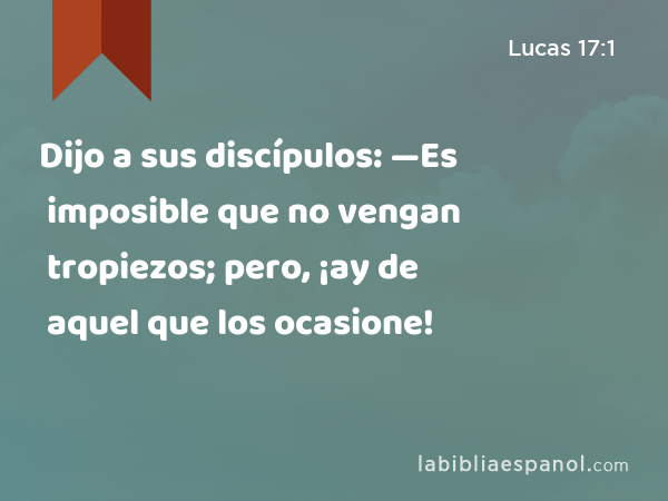 Dijo a sus discípulos: —Es imposible que no vengan tropiezos; pero, ¡ay de aquel que los ocasione! - Lucas 17:1