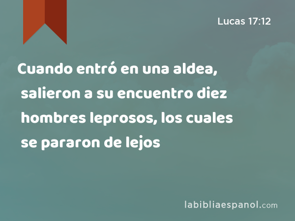 Cuando entró en una aldea, salieron a su encuentro diez hombres leprosos, los cuales se pararon de lejos - Lucas 17:12