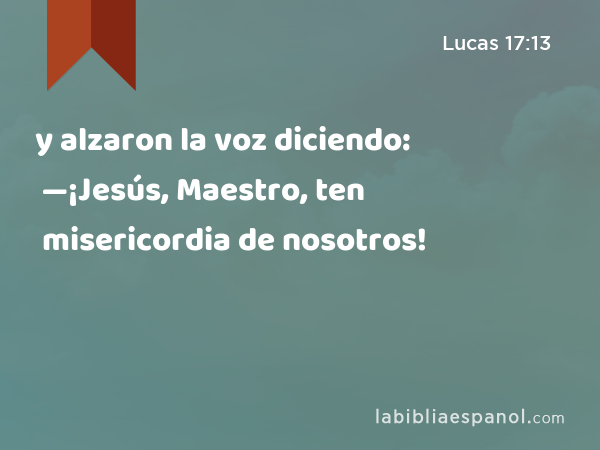 y alzaron la voz diciendo: —¡Jesús, Maestro, ten misericordia de nosotros! - Lucas 17:13