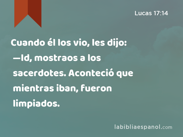 Cuando él los vio, les dijo: —Id, mostraos a los sacerdotes. Aconteció que mientras iban, fueron limpiados. - Lucas 17:14