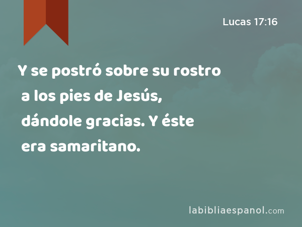 Y se postró sobre su rostro a los pies de Jesús, dándole gracias. Y éste era samaritano. - Lucas 17:16