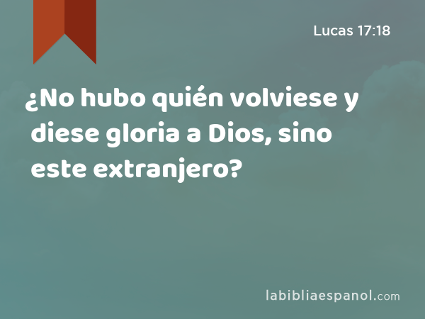 ¿No hubo quién volviese y diese gloria a Dios, sino este extranjero? - Lucas 17:18