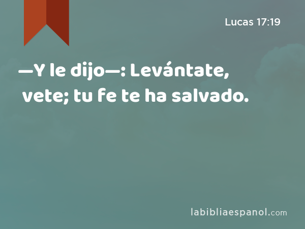 —Y le dijo—: Levántate, vete; tu fe te ha salvado. - Lucas 17:19