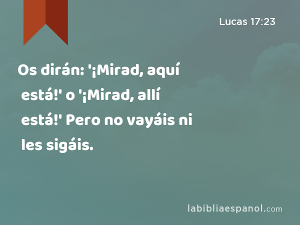 Os dirán: '¡Mirad, aquí está!' o '¡Mirad, allí está!' Pero no vayáis ni les sigáis. - Lucas 17:23