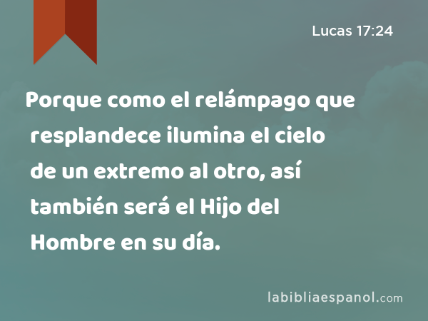 Porque como el relámpago que resplandece ilumina el cielo de un extremo al otro, así también será el Hijo del Hombre en su día. - Lucas 17:24