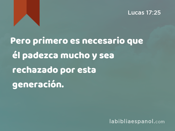 Pero primero es necesario que él padezca mucho y sea rechazado por esta generación. - Lucas 17:25