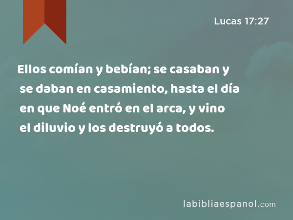 Ellos comían y bebían; se casaban y se daban en casamiento, hasta el día en que Noé entró en el arca, y vino el diluvio y los destruyó a todos. - Lucas 17:27