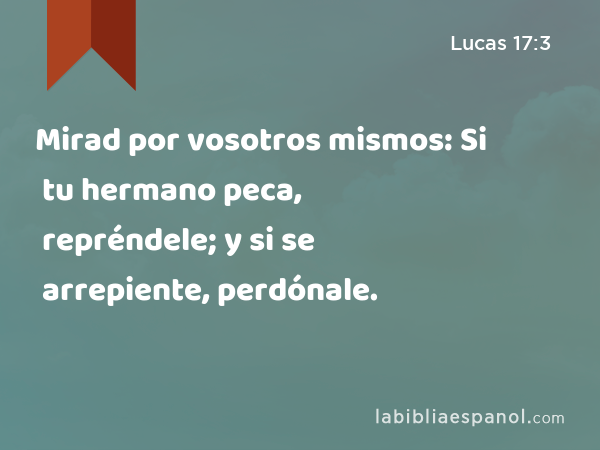 Mirad por vosotros mismos: Si tu hermano peca, repréndele; y si se arrepiente, perdónale. - Lucas 17:3