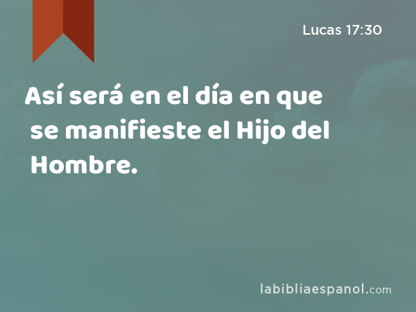 Así será en el día en que se manifieste el Hijo del Hombre. - Lucas 17:30