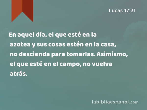 En aquel día, el que esté en la azotea y sus cosas estén en la casa, no descienda para tomarlas. Asimismo, el que esté en el campo, no vuelva atrás. - Lucas 17:31