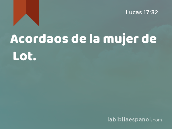 Acordaos de la mujer de Lot. - Lucas 17:32