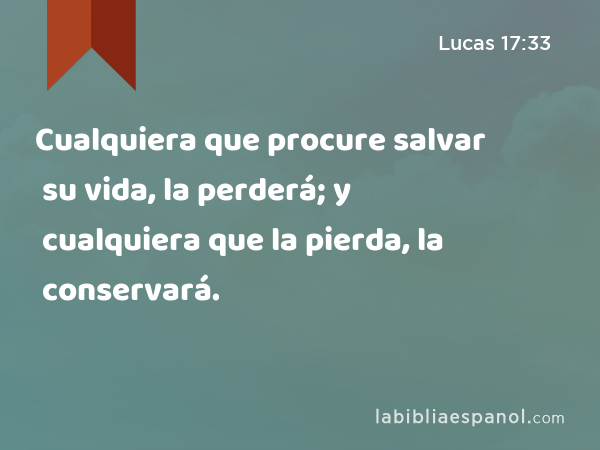 Cualquiera que procure salvar su vida, la perderá; y cualquiera que la pierda, la conservará. - Lucas 17:33