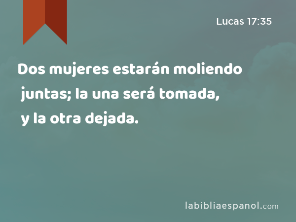 Dos mujeres estarán moliendo juntas; la una será tomada, y la otra dejada. - Lucas 17:35