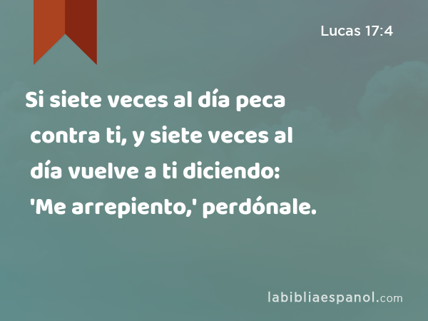 Si siete veces al día peca contra ti, y siete veces al día vuelve a ti diciendo: 'Me arrepiento,' perdónale. - Lucas 17:4