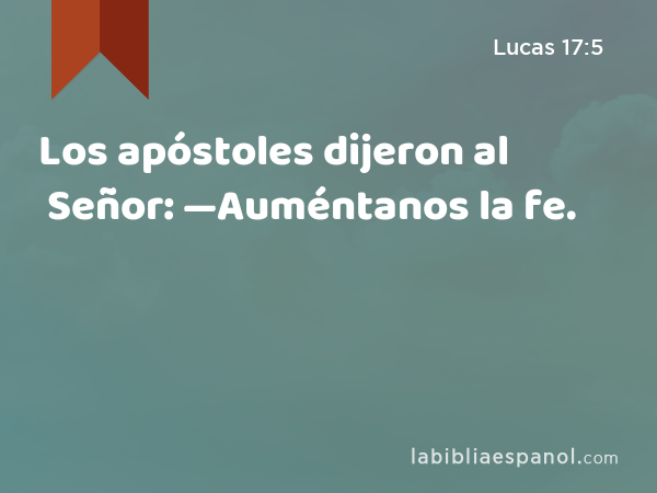 Los apóstoles dijeron al Señor: —Auméntanos la fe. - Lucas 17:5