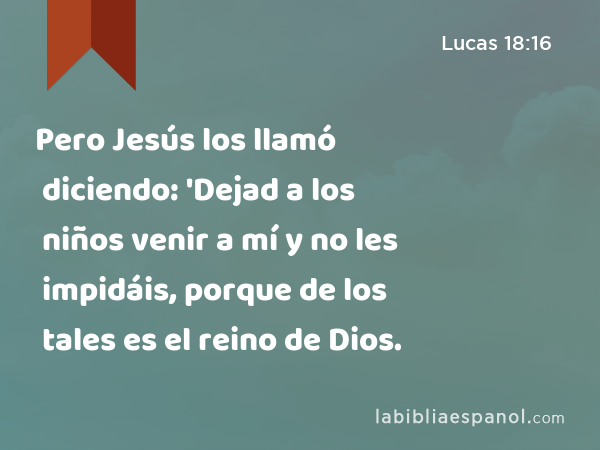 Pero Jesús los llamó diciendo: 'Dejad a los niños venir a mí y no les impidáis, porque de los tales es el reino de Dios. - Lucas 18:16