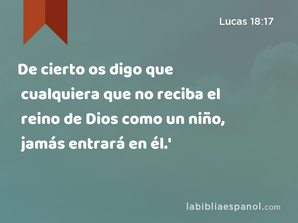 De cierto os digo que cualquiera que no reciba el reino de Dios como un niño, jamás entrará en él.' - Lucas 18:17