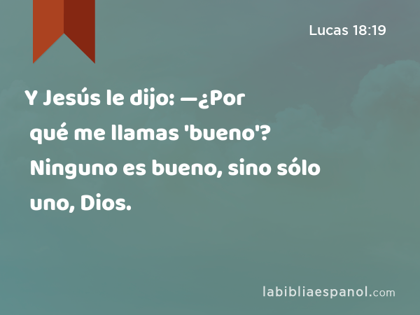 Y Jesús le dijo: —¿Por qué me llamas 'bueno'? Ninguno es bueno, sino sólo uno, Dios. - Lucas 18:19