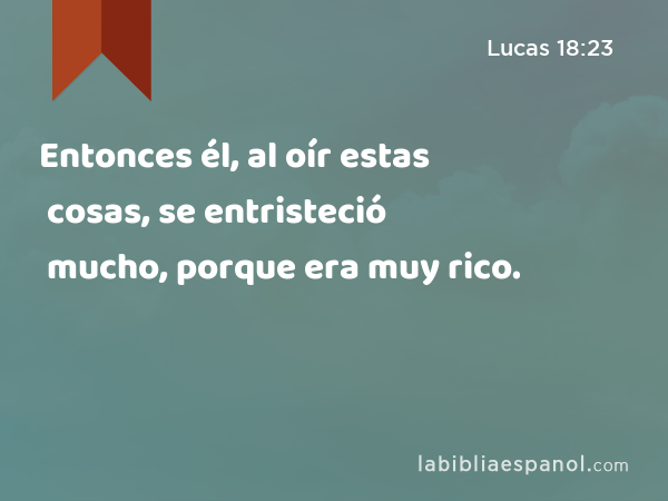 Entonces él, al oír estas cosas, se entristeció mucho, porque era muy rico. - Lucas 18:23