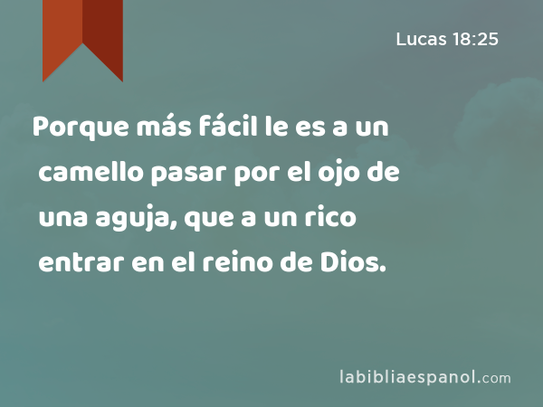 Porque más fácil le es a un camello pasar por el ojo de una aguja, que a un rico entrar en el reino de Dios. - Lucas 18:25